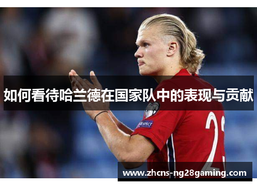 如何看待哈兰德在国家队中的表现与贡献