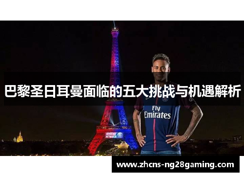 巴黎圣日耳曼面临的五大挑战与机遇解析
