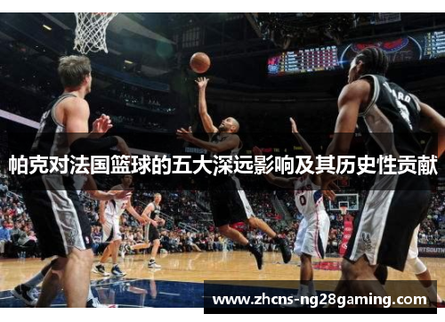 帕克对法国篮球的五大深远影响及其历史性贡献 帕克对法国篮球的五大深远影响及其历史性贡献