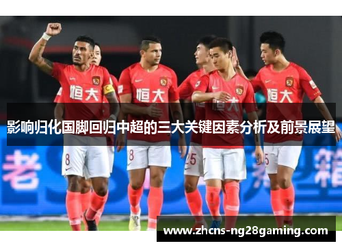 影响归化国脚回归中超的三大关键因素分析及前景展望 影响归化国脚回归中超的三大关键因素分析及前景展望
