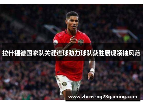 拉什福德国家队关键进球助力球队获胜展现领袖风范 拉什福德国家队关键进球助力球队获胜展现领袖风范