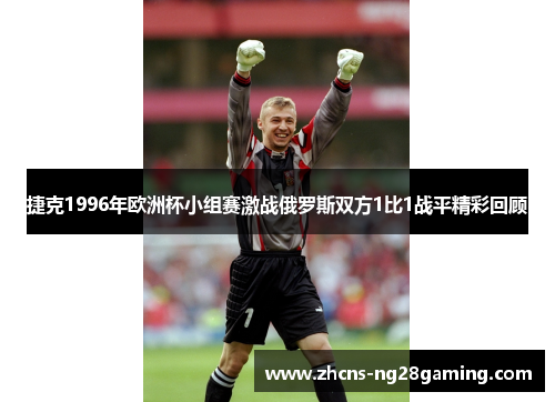 捷克1996年欧洲杯小组赛激战俄罗斯双方1比1战平精彩回顾 捷克1996年欧洲杯小组赛激战俄罗斯双方1比1战平精彩回顾