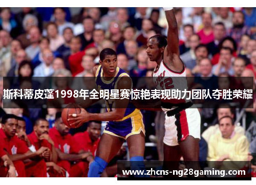 斯科蒂皮蓬1998年全明星赛惊艳表现助力团队夺胜荣耀