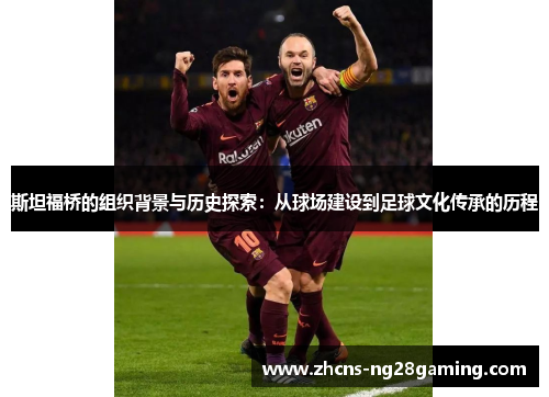 斯坦福桥的组织背景与历史探索：从球场建设到足球文化传承的历程