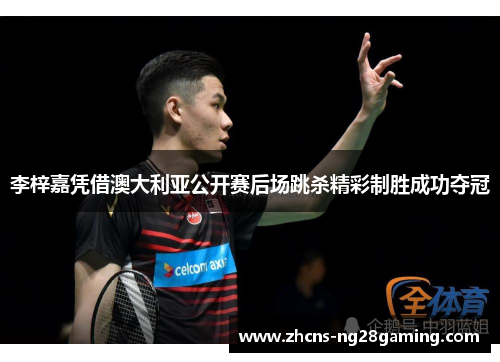 李梓嘉凭借澳大利亚公开赛后场跳杀精彩制胜成功夺冠