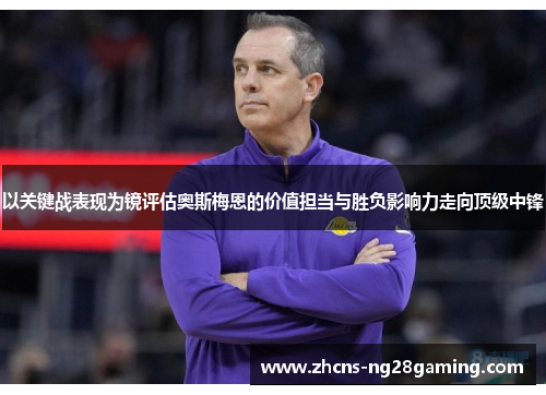 以关键战表现为镜评估奥斯梅恩的价值担当与胜负影响力走向顶级中锋 以关键战表现为镜评估奥斯梅恩的价值担当与胜负影响力走向顶级中锋