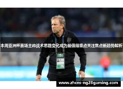 本周亚洲杯赛场主帅战术思路变化成为最值得重点关注焦点新趋势解析 本周亚洲杯赛场主帅战术思路变化成为最值得重点关注焦点新趋势解析
