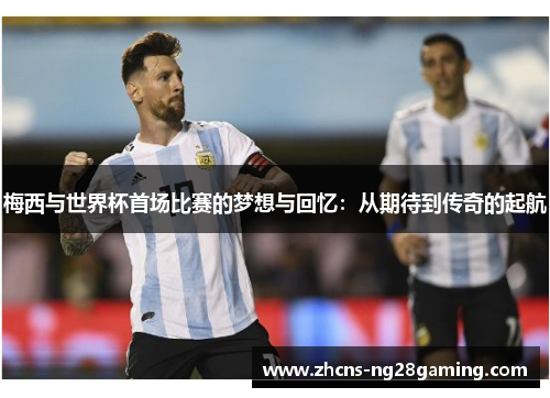 梅西与世界杯首场比赛的梦想与回忆:从期待到传奇的起航 梅西与世界杯首场比赛的梦想与回忆:从期待到传奇的起航