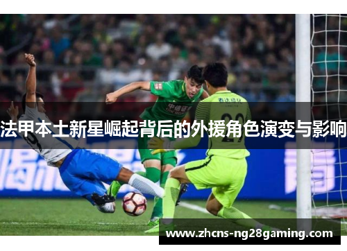 法甲本土新星崛起背后的外援角色演变与影响 法甲本土新星崛起背后的外援角色演变与影响
