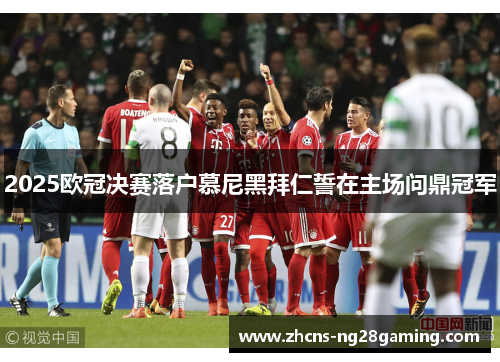 2025欧冠决赛落户慕尼黑拜仁誓在主场问鼎冠军