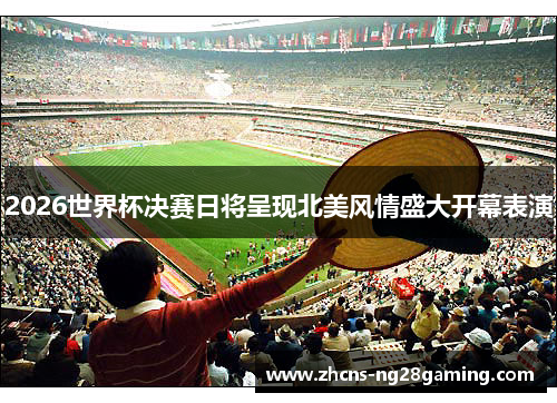 2026世界杯决赛日将呈现北美风情盛大开幕表演