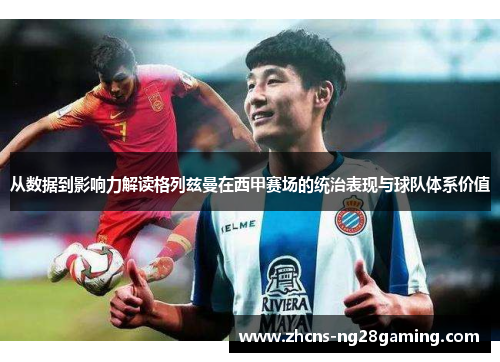 从数据到影响力解读格列兹曼在西甲赛场的统治表现与球队体系价值 从数据到影响力解读格列兹曼在西甲赛场的统治表现与球队体系价值