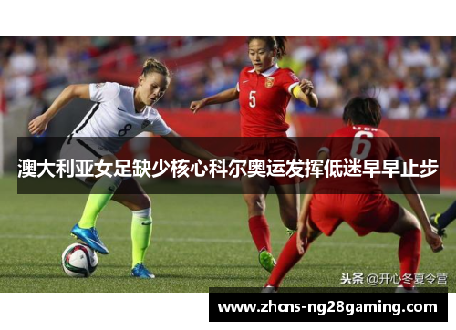 澳大利亚女足缺少核心科尔奥运发挥低迷早早止步 澳大利亚女足缺少核心科尔奥运发挥低迷早早止步
