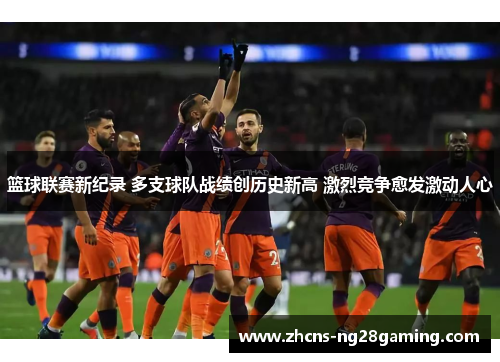 篮球联赛新纪录 多支球队战绩创历史新高 激烈竞争愈发激动人心 篮球联赛新纪录 多支球队战绩创历史新高 激烈竞争愈发激动人心