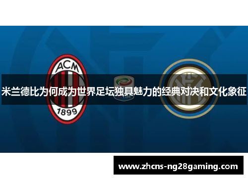 米兰德比为何成为世界足坛独具魅力的经典对决和文化象征 米兰德比为何成为世界足坛独具魅力的经典对决和文化象征