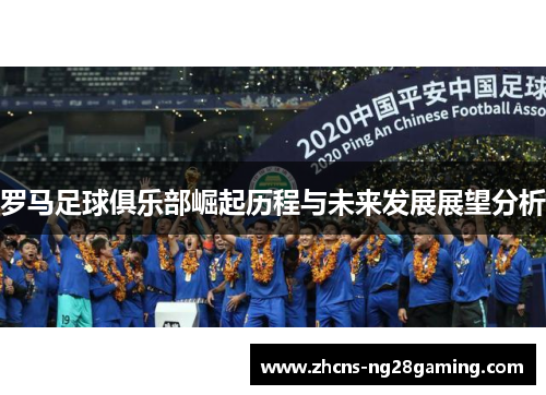 罗马足球俱乐部崛起历程与未来发展展望分析