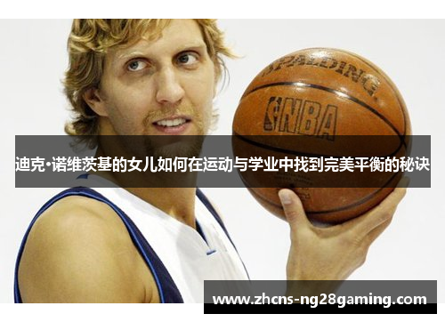 迪克·诺维茨基的女儿如何在运动与学业中找到完美平衡的秘诀