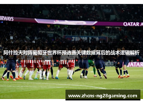 阿什拉夫对阵葡萄牙世界杯预选赛关键数据背后的战术逻辑解析 阿什拉夫对阵葡萄牙世界杯预选赛关键数据背后的战术逻辑解析