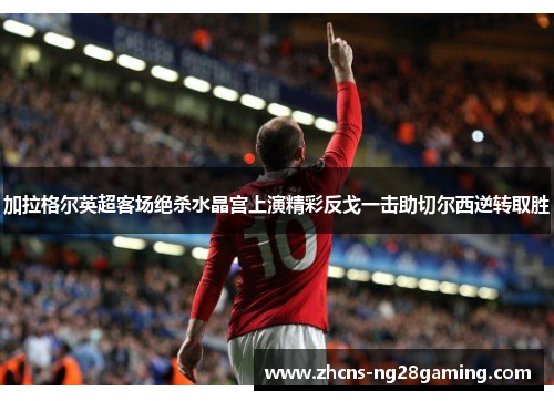加拉格尔英超客场绝杀水晶宫上演精彩反戈一击助切尔西逆转取胜