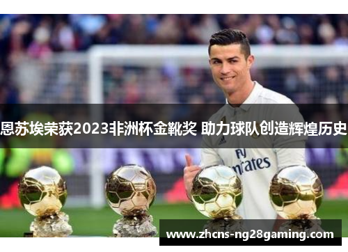 恩苏埃荣获2023非洲杯金靴奖 助力球队创造辉煌历史 恩苏埃荣获2023非洲杯金靴奖 助力球队创造辉煌历史